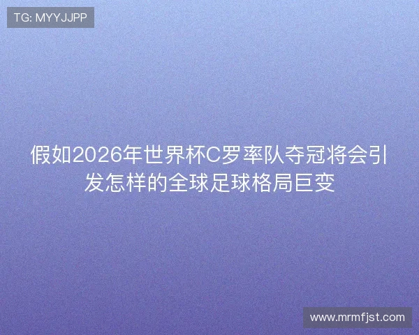 假如2026年世界杯C罗率队夺冠将会引发怎样的全球足球格局巨变