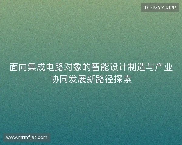 面向集成电路对象的智能设计制造与产业协同发展新路径探索